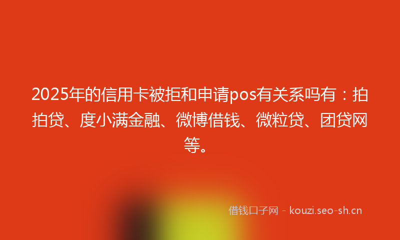 2025年的信用卡被拒和申请pos有关系吗有：拍拍贷、度小满金融、微博借钱、微粒贷、团贷网等。