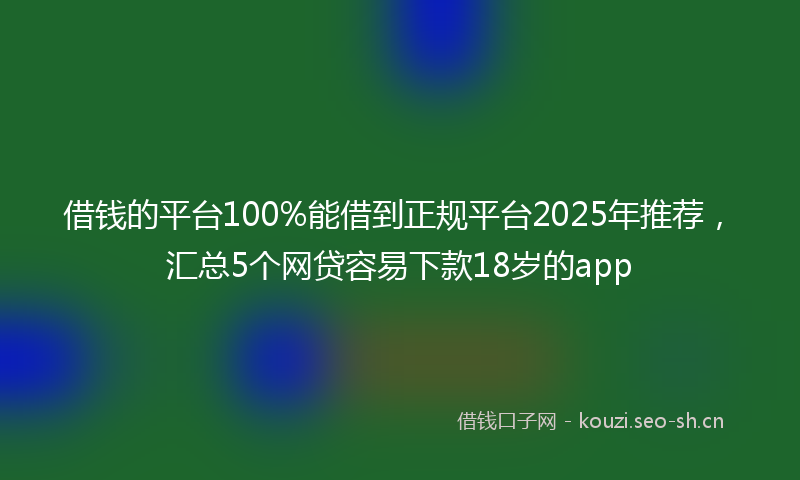 借钱的平台100%能借到正规平台2025年推荐，汇总5个网贷容易下款18岁的app