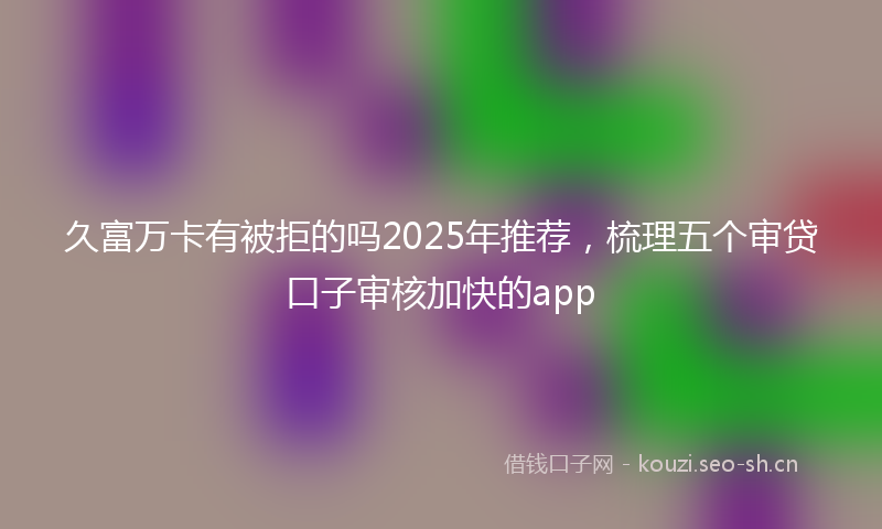 久富万卡有被拒的吗2025年推荐，梳理五个审贷口子审核加快的app