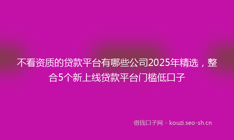 不看资质的贷款平台有哪些公司2025年精选，整合5个新上线贷款平台门槛低口子