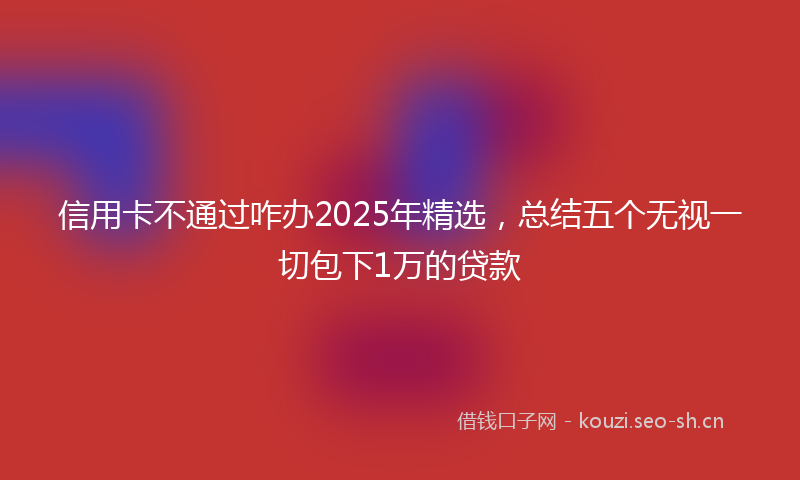 信用卡不通过咋办2025年精选，总结五个无视一切包下1万的贷款
