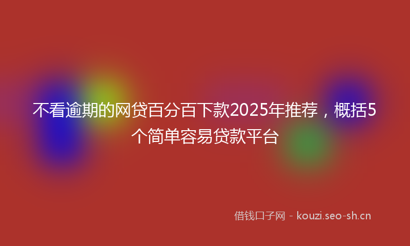 不看逾期的网贷百分百下款2025年推荐，概括5个简单容易贷款平台