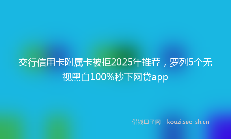 交行信用卡附属卡被拒2025年推荐，罗列5个无视黑白100%秒下网贷app