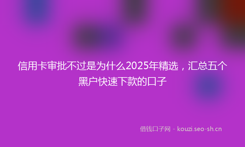 信用卡审批不过是为什么2025年精选，汇总五个黑户快速下款的口子