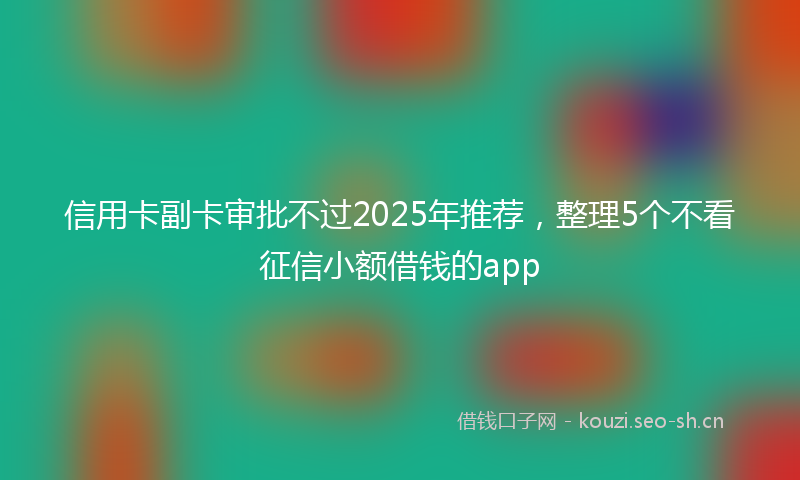 信用卡副卡审批不过2025年推荐，整理5个不看征信小额借钱的app