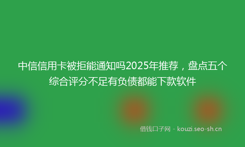 中信信用卡被拒能通知吗2025年推荐,盘点五个综合评分不足有负债都能下款软件