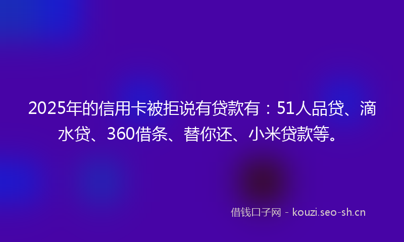 2025年的信用卡被拒说有贷款有:51人品贷、滴水贷、360借条、替你还、小米贷款等。