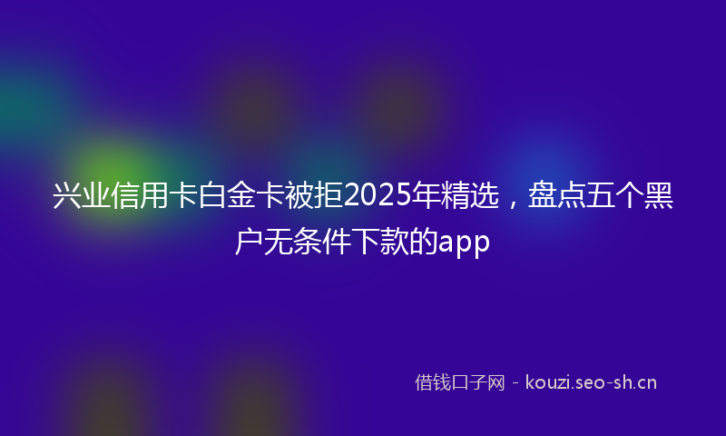 兴业信用卡白金卡被拒2025年精选,盘点五个黑户无条件下款的app