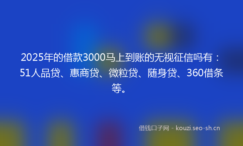 2025年的借款3000马上到账的无视征信吗有：51人品贷、惠商贷、微粒贷、随身贷、360借条等。