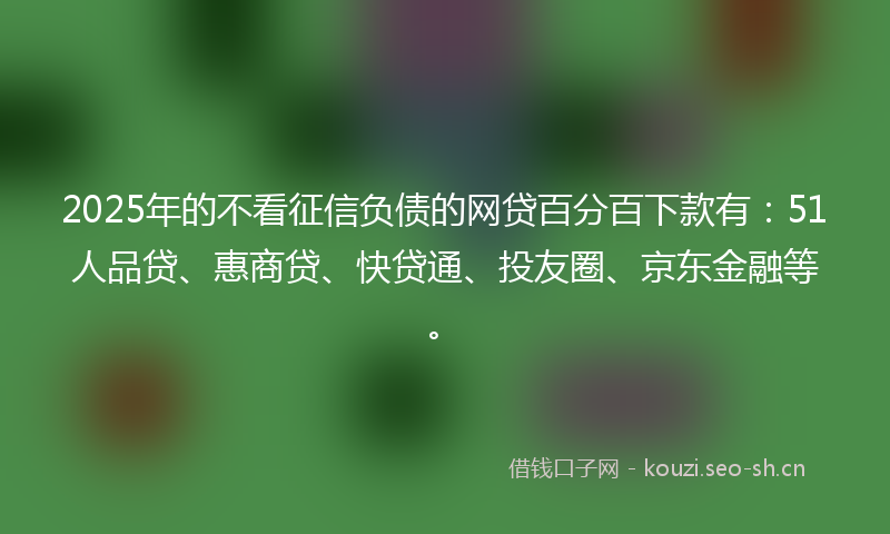 2025年的不看征信负债的网贷百分百下款有:51人品贷、惠商贷、快贷通、投友圈、京东金融等。