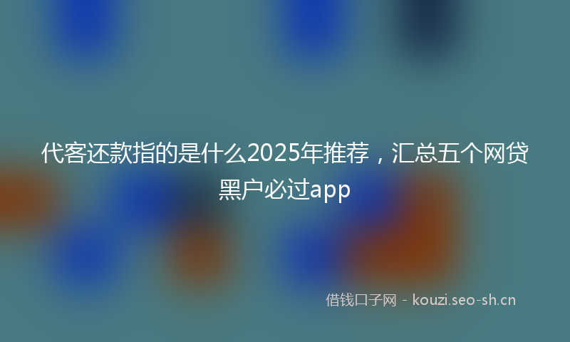 代客还款指的是什么2025年推荐,汇总五个网贷黑户必过app