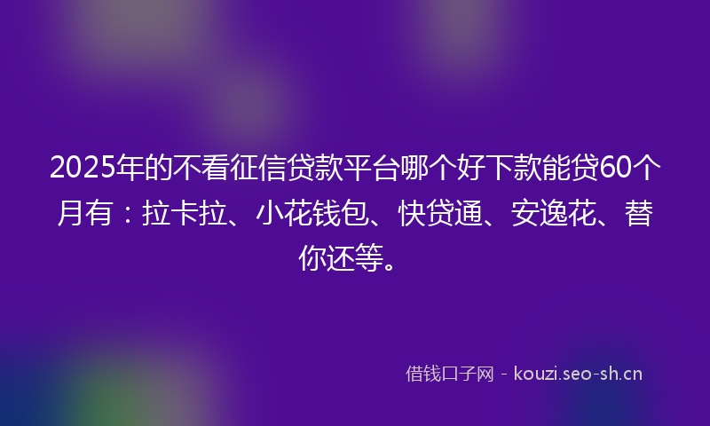 2025年的不看征信贷款平台哪个好下款能贷60个月有：拉卡拉、小花钱包、快贷通、安逸花、替你还等。