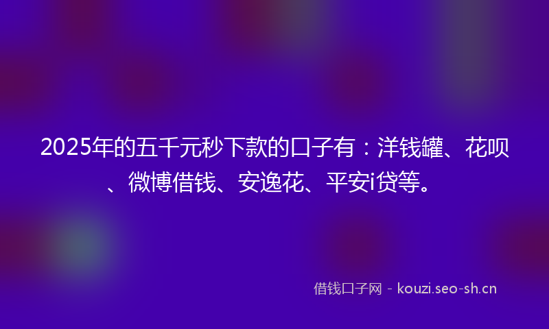 2025年的五千元秒下款的口子有：洋钱罐、花呗、微博借钱、安逸花、平安i贷等。
