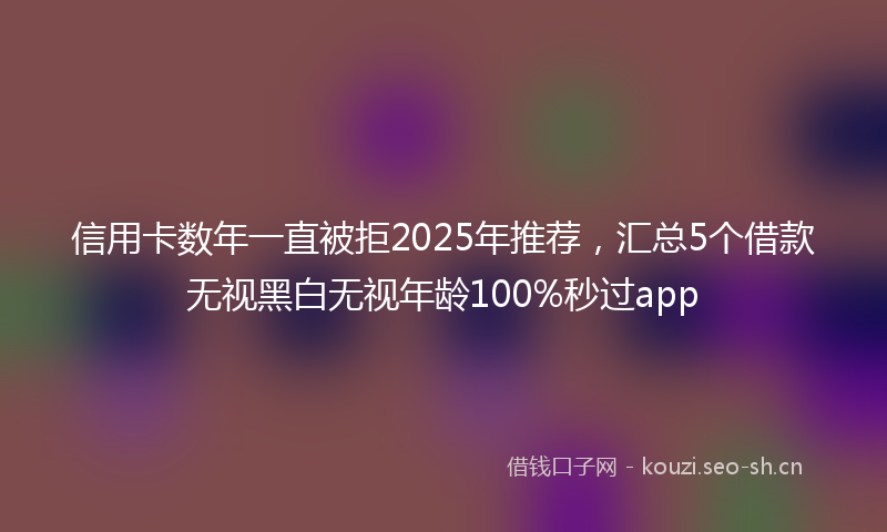 信用卡数年一直被拒2025年推荐，汇总5个借款无视黑白无视年龄100%秒过app
