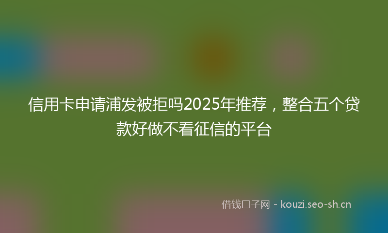 信用卡申请浦发被拒吗2025年推荐，整合五个贷款好做不看征信的平台