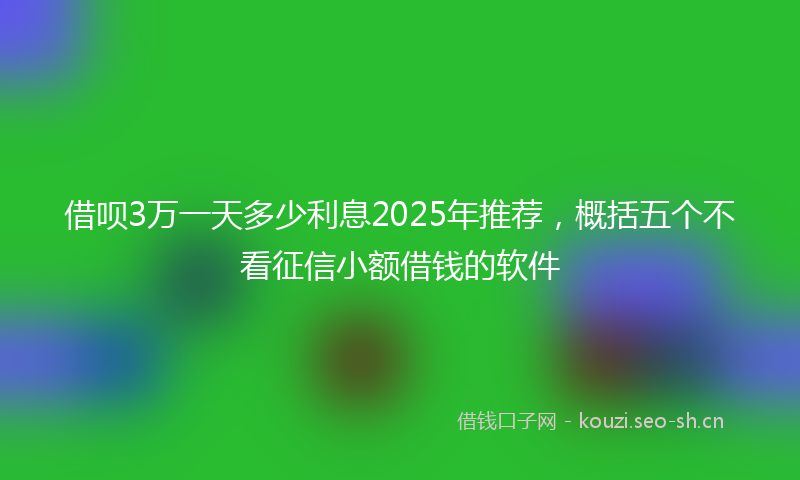 借呗3万一天多少利息2025年推荐，概括五个不看征信小额借钱的软件