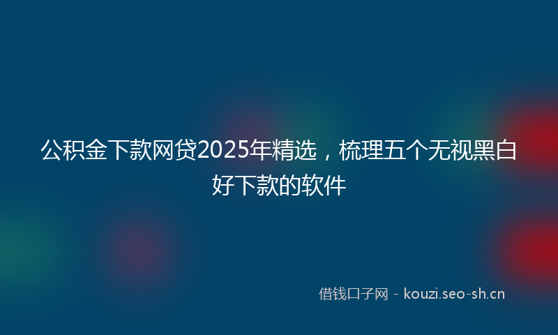 公积金下款网贷2025年精选，梳理五个无视黑白好下款的软件