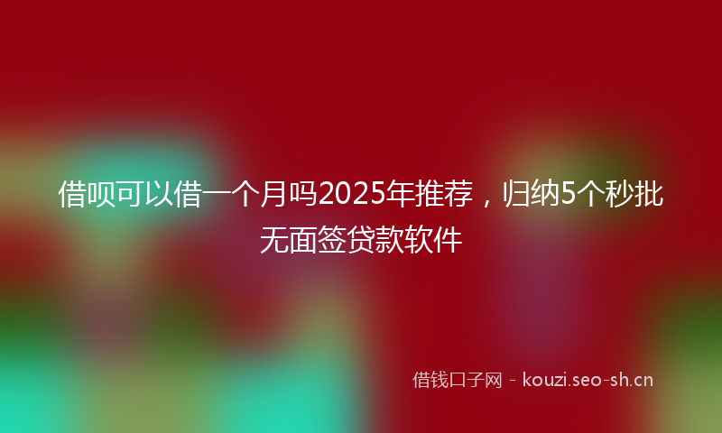借呗可以借一个月吗2025年推荐,归纳5个秒批无面签贷款软件