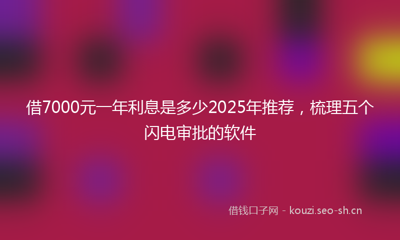 借7000元一年利息是多少2025年推荐，梳理五个闪电审批的软件