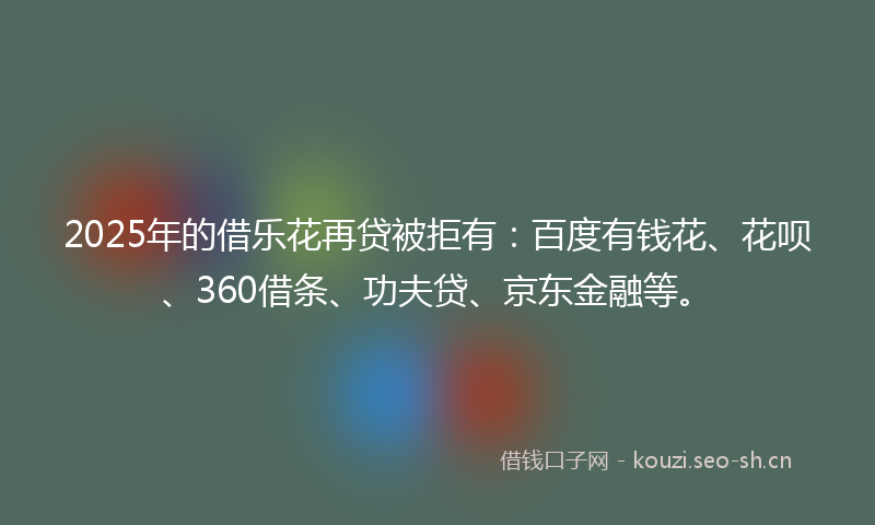 2025年的借乐花再贷被拒有：百度有钱花、花呗、360借条、功夫贷、京东金融等。