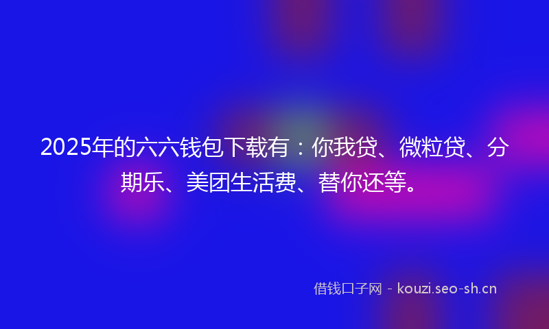 2025年的六六钱包下载有：你我贷、微粒贷、分期乐、美团生活费、替你还等。