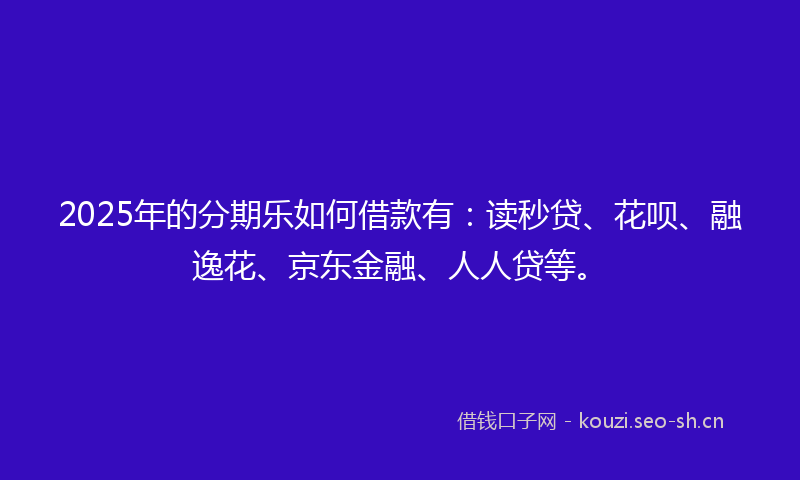 2025年的分期乐如何借款有:读秒贷、花呗、融逸花、京东金融、人人贷等。