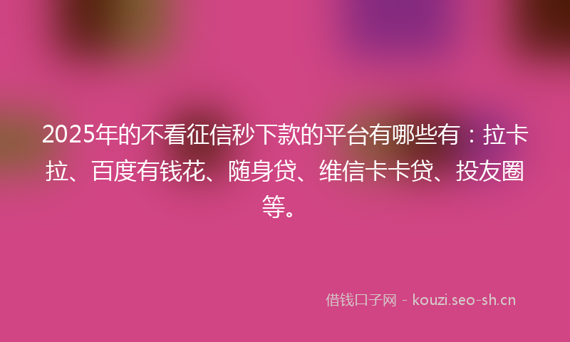 2025年的不看征信秒下款的平台有哪些有：拉卡拉、百度有钱花、随身贷、维信卡卡贷、投友圈等。