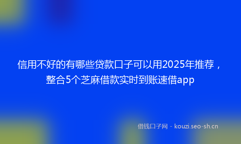 信用不好的有哪些贷款口子可以用2025年推荐，整合5个芝麻借款实时到账速借app