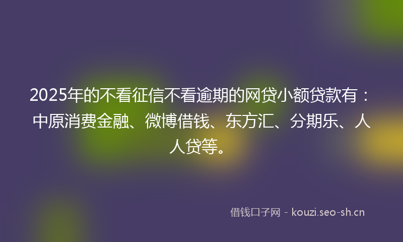 2025年的不看征信不看逾期的网贷小额贷款有:中原消费金融、微博借钱、东方汇、分期乐、人人贷等。