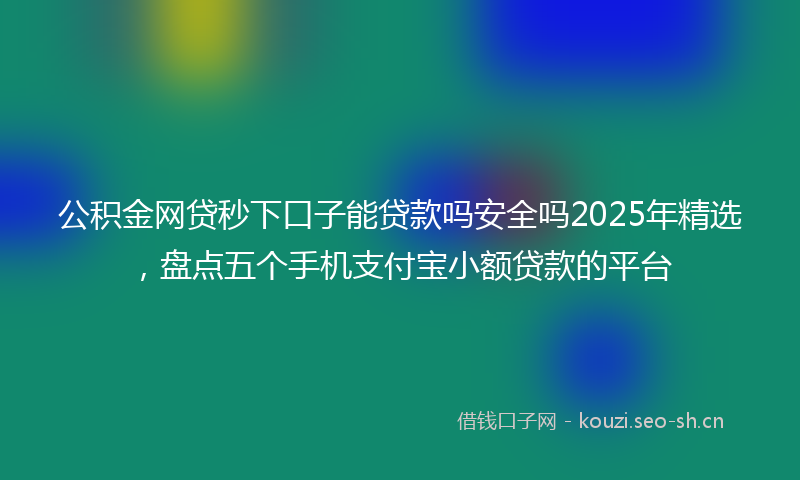公积金网贷秒下口子能贷款吗安全吗2025年精选,盘点五个手机支付宝小额贷款的平台