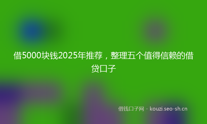 借5000块钱2025年推荐，整理五个值得信赖的借贷口子