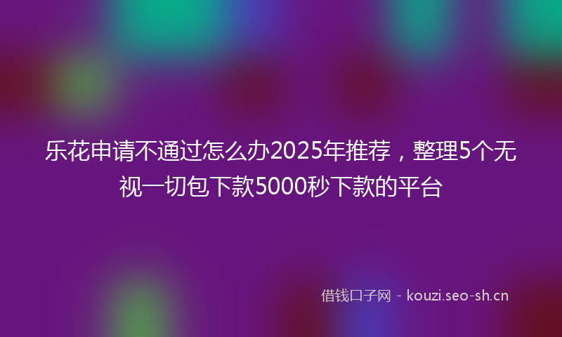 乐花申请不通过怎么办2025年推荐，整理5个无视一切包下款5000秒下款的平台