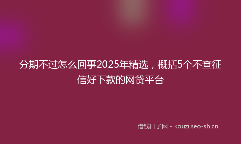 分期不过怎么回事2025年精选,概括5个不查征信好下款的网贷平台