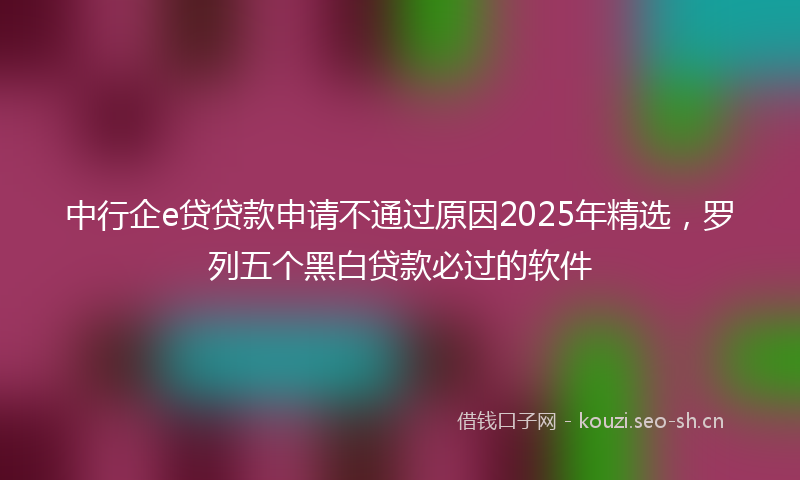 中行企e贷贷款申请不通过原因2025年精选，罗列五个黑白贷款必过的软件