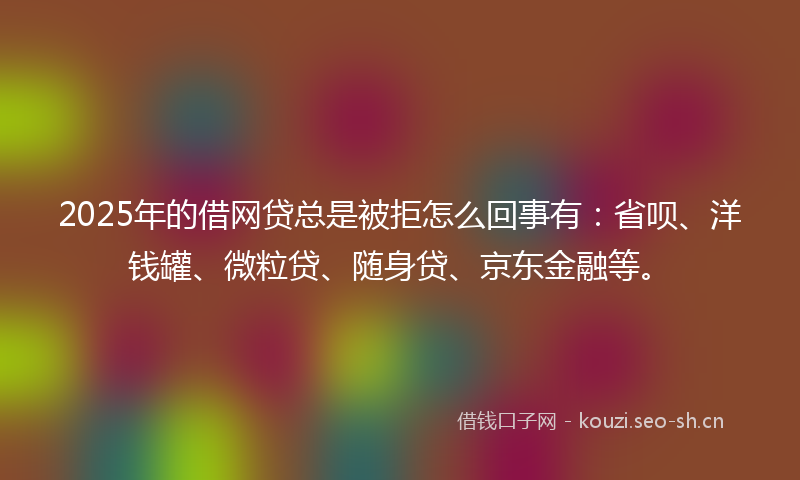 2025年的借网贷总是被拒怎么回事有:省呗、洋钱罐、微粒贷、随身贷、京东金融等。