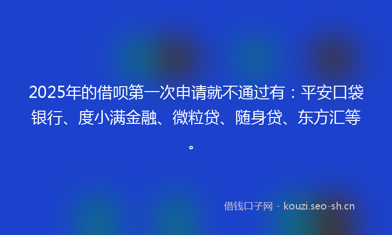 2025年的借呗第一次申请就不通过有：平安口袋银行、度小满金融、微粒贷、随身贷、东方汇等。