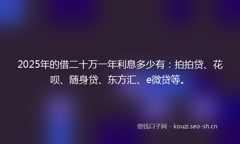 2025年的借二十万一年利息多少有：拍拍贷、花呗、随身贷、东方汇、e微贷等。