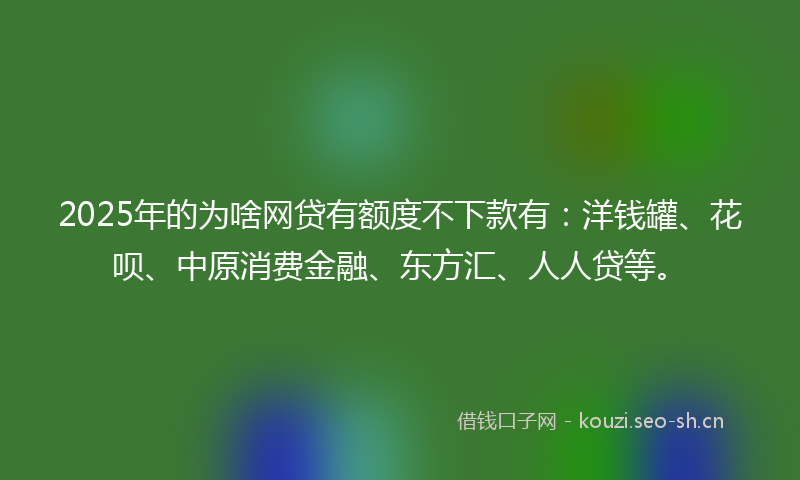 2025年的为啥网贷有额度不下款有：洋钱罐、花呗、中原消费金融、东方汇、人人贷等。