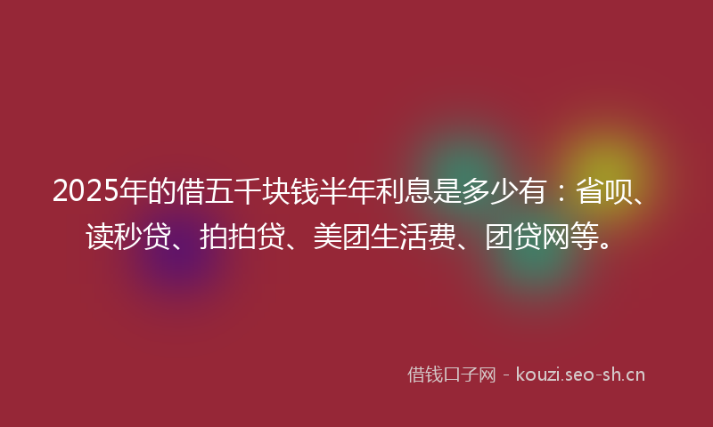 2025年的借五千块钱半年利息是多少有：省呗、读秒贷、拍拍贷、美团生活费、团贷网等。