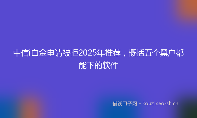 中信i白金申请被拒2025年推荐，概括五个黑户都能下的软件