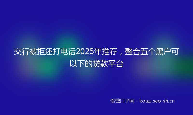 交行被拒还打电话2025年推荐，整合五个黑户可以下的贷款平台