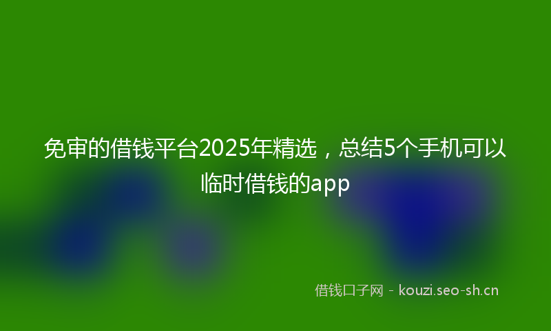 免审的借钱平台2025年精选，总结5个手机可以临时借钱的app