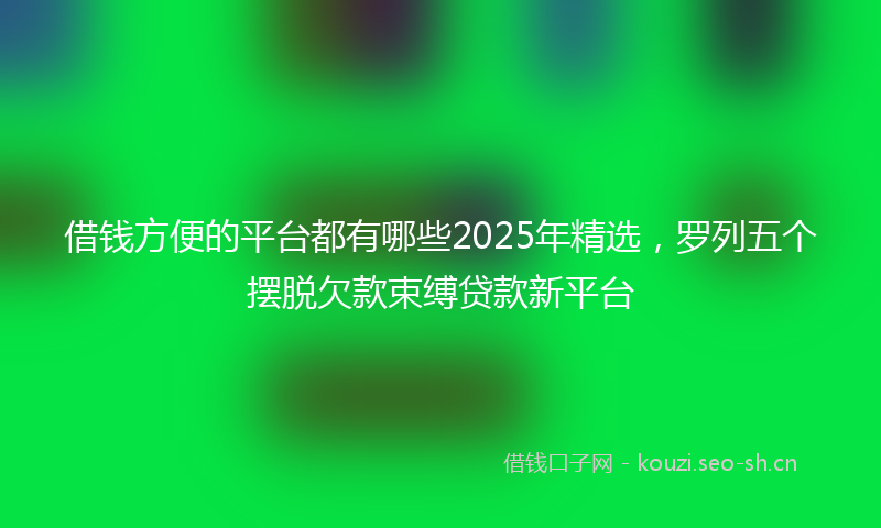 借钱方便的平台都有哪些2025年精选,罗列五个摆脱欠款束缚贷款新平台
