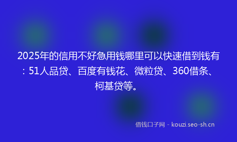 2025年的信用不好急用钱哪里可以快速借到钱有:51人品贷、百度有钱花、微粒贷、360借条、柯基贷等。