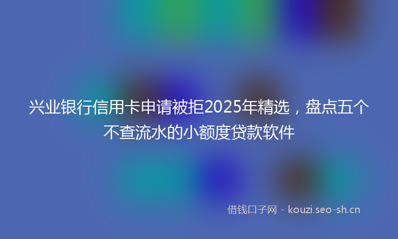 兴业银行信用卡申请被拒2025年精选,盘点五个不查流水的小额度贷款软件