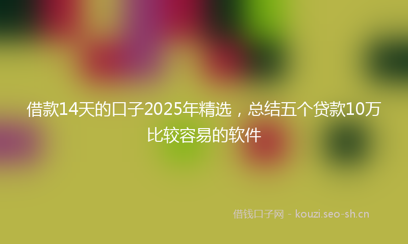借款14天的口子2025年精选，总结五个贷款10万比较容易的软件