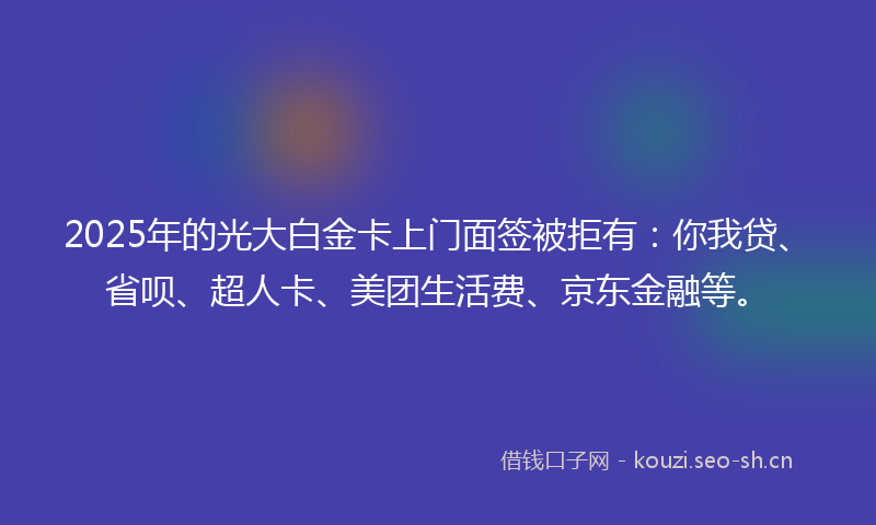 2025年的光大白金卡上门面签被拒有:你我贷、省呗、超人卡、美团生活费、京东金融等。