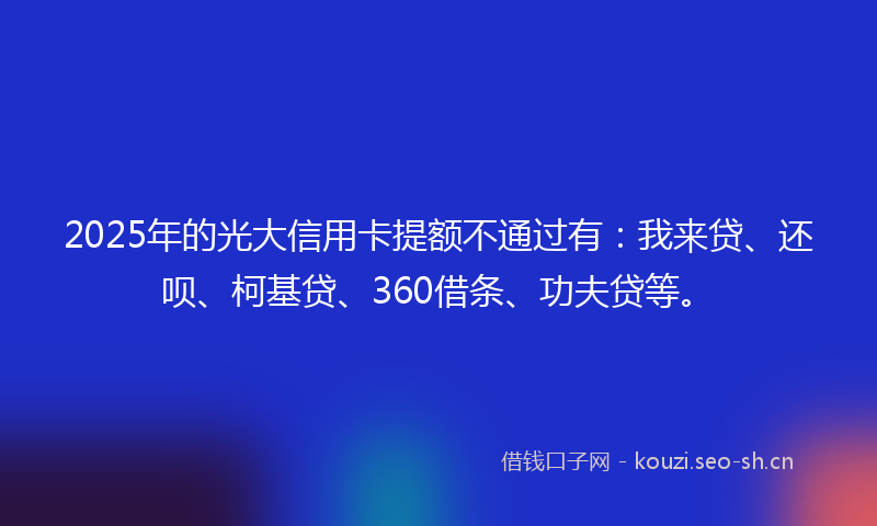 2025年的光大信用卡提额不通过有：我来贷、还呗、柯基贷、360借条、功夫贷等。