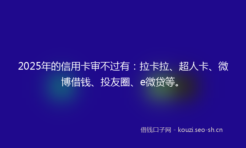 2025年的信用卡审不过有:拉卡拉、超人卡、微博借钱、投友圈、e微贷等。