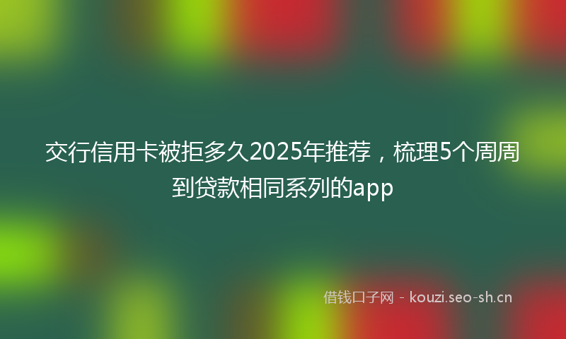 交行信用卡被拒多久2025年推荐，梳理5个周周到贷款相同系列的app